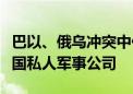 巴以、俄乌冲突中他们身影不断涌现！揭秘美国私人军事公司