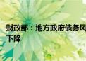 财政部：地方政府债务风险得到整体缓解 隐性债务规模逐步下降