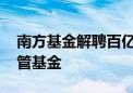 南方基金解聘百亿基金经理 茅炜卸任全部在管基金