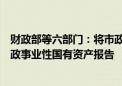 财政部等六部门：将市政基础设施资产管理情况全部纳入行政事业性国有资产报告