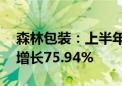 森林包装：上半年净利润7978.13万元 同比增长75.94%