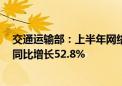 交通运输部：上半年网络货运行业共上传运单8087.7万单 同比增长52.8%