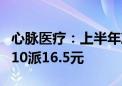 心脉医疗：上半年净利润同比增长44.36% 拟10派16.5元