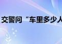 交警问“车里多少人” 司机答“我也不知道”