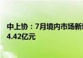 中上协：7月境内市场新增首发上市公司6家 首发募资总额44.42亿元