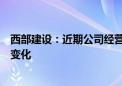 西部建设：近期公司经营情况及内外部经营环境未发生重大变化