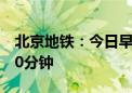 北京地铁：今日早高峰最大运力投放将延后30分钟