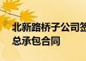 北新路桥子公司签订29.8亿元建设项目施工总承包合同