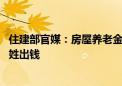 住建部官媒：房屋养老金不是房地产税 公共账户不需要老百姓出钱