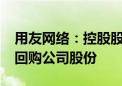 用友网络：控股股东提议以5000万元-1亿元回购公司股份