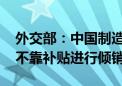 外交部：中国制造持续研发投入和比较优势 不靠补贴进行倾销