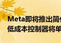 Meta即将推出简化版VR头显Quest3S 为降低成本控制器将单独出售