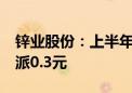 锌业股份：上半年净利润同比增5.79% 拟10派0.3元