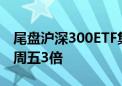 尾盘沪深300ETF集体放量 两只ETF成交超上周五3倍