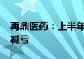 再鼎医药：上半年亏损净额1.34亿美元 同比减亏