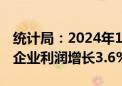 统计局：2024年1—7月份全国规模以上工业企业利润增长3.6%