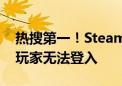 热搜第一！Steam一夜遭28万次攻击：大量玩家无法登入