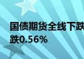 国债期货全线下跌 30年期国债期货主力合约跌0.56%