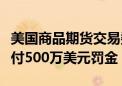 美国商品期货交易委员会要求纽约梅隆银行支付500万美元罚金