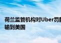 荷兰监管机构对Uber罚款2.9亿欧元 指其将欧洲司机数据传输到美国