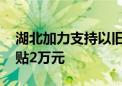 湖北加力支持以旧换新 汽车报废更新最高补贴2万元