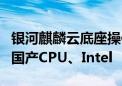 银河麒麟云底座操作系统V10升级：支持三大国产CPU、Intel