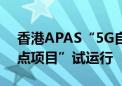 香港APAS“5G自动驾驶于住宅园区服务试点项目”试运行