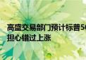 高盛交易部门预计标普500指数本周将创新高 投资者会越发担心错过上涨