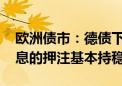 欧洲债市：德债下跌 货币市场对欧洲央行降息的押注基本持稳