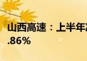 山西高速：上半年净利润2.37亿元 同比下降6.86%