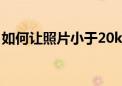 如何让照片小于20kb（如何让照片小于20k）