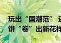 玩出“国潮范” 还有“药膳”口味！这届月饼“卷”出新花样