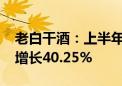 老白干酒：上半年归母净利润3.04亿元 同比增长40.25%