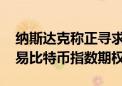 纳斯达克称正寻求监管机构批准 以推出和交易比特币指数期权