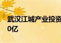 武汉江城产业投资基金公司成立 注册资本120亿