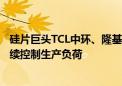 硅片巨头TCL中环、隆基绿能同时涨价 业内：龙头企业应继续控制生产负荷