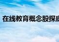 在线教育概念股探底回升 恒华科技20%涨停