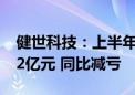 健世科技：上半年母公司拥有人应占亏损1.02亿元 同比减亏