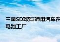 三星SDI将与通用汽车在美国印第安纳州合资新建电动汽车电池工厂