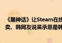 《黑神话》让Steam在线人数创纪录：老外称性别歧视也大卖、韩网友说吴承恩是韩国人