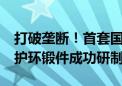 打破垄断！首套国产1300MW级核电发电机护环锻件成功研制