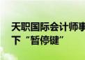 天职国际会计师事务所突发！26个项目被摁下“暂停键”