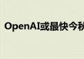 OpenAI或最快今秋推出推理AI产品“草莓”