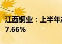 江西铜业：上半年净利润36.17亿元 同比增长7.66%