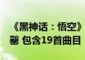 《黑神话：悟空》线下音乐会开票：2分钟售罄 包含19首曲目