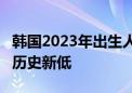 韩国2023年出生人口减少1.92万至23万人 创历史新低