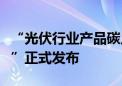 “光伏行业产品碳足迹基础数据库及核算平台”正式发布