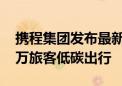 携程集团发布最新ESG报告：带动全球7200万旅客低碳出行