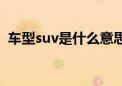 车型suv是什么意思（汽车suv是什么意思）