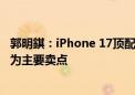 郭明錤：iPhone 17顶配版配备12G内存 更强的装置端AI将为主要卖点